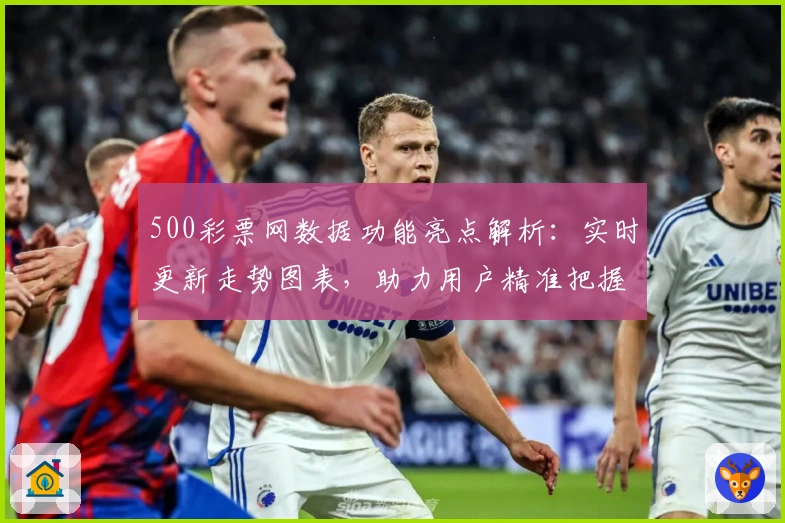 500彩票网数据功能亮点解析：实时更新走势图表，助力用户精准把握数据规律