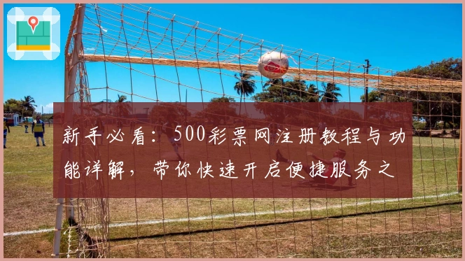 新手必看：500彩票网注册教程与功能详解，带你快速开启便捷服务之旅