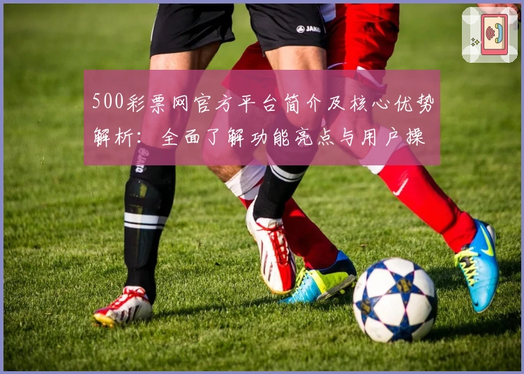 500彩票网官方平台简介及核心优势解析：全面了解功能亮点与用户操作体验