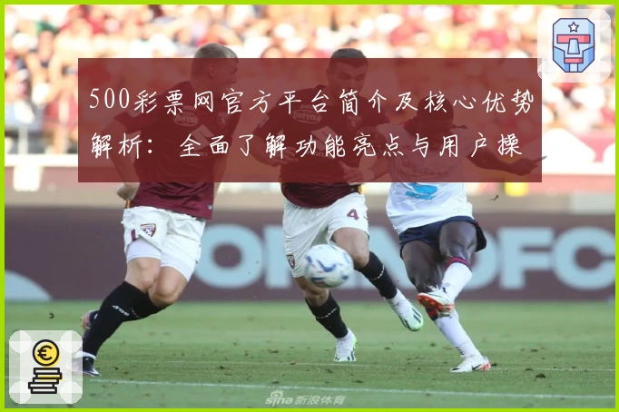 500彩票网官方平台简介及核心优势解析：全面了解功能亮点与用户操作体验