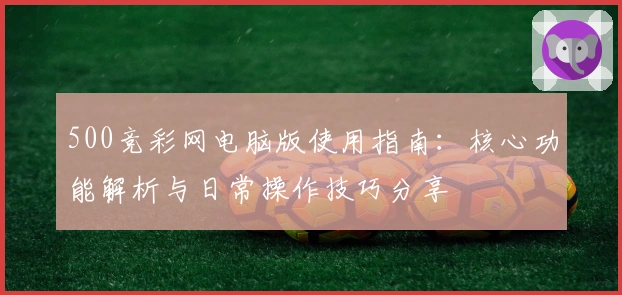 500竞彩网电脑版使用指南：核心功能解析与日常操作技巧分享