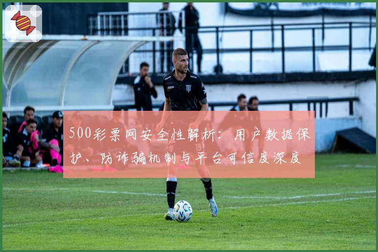 500彩票网安全性解析：用户数据保护、防诈骗机制与平台可信度深度剖析