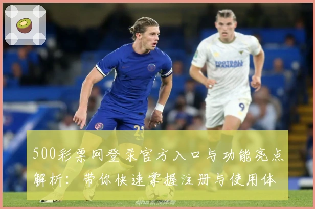 500彩票网登录官方入口与功能亮点解析：带你快速掌握注册与使用体验