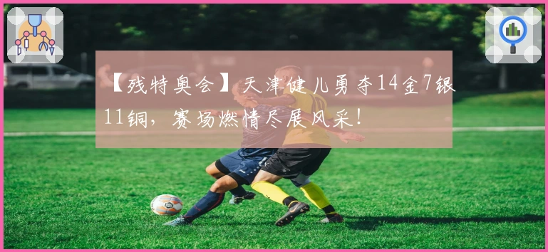 【残特奥会】天津健儿勇夺14金7银11铜，赛场燃情尽展风采！