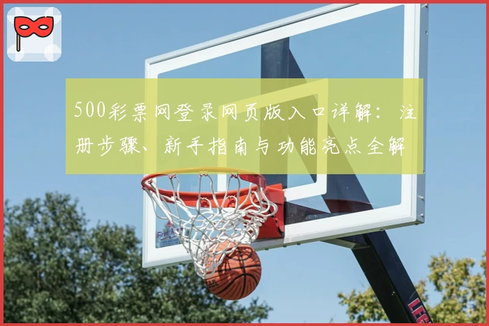 500彩票网登录网页版入口详解：注册步骤、新手指南与功能亮点全解析