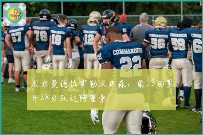 尤尔曼德执掌勒沃库森，前13场累计28分压过阿隆索