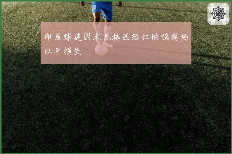 印度球迷因未见梅西怒扛地毯离场以平损失