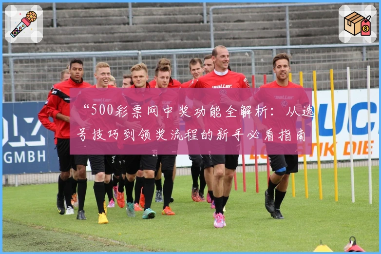 “500彩票网中奖功能全解析:从选号技巧到领奖流程的新手必看指南”