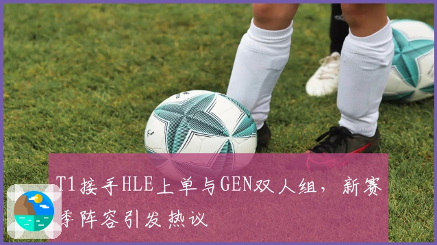 T1接手HLE上单与GEN双人组，新赛季阵容引发热议