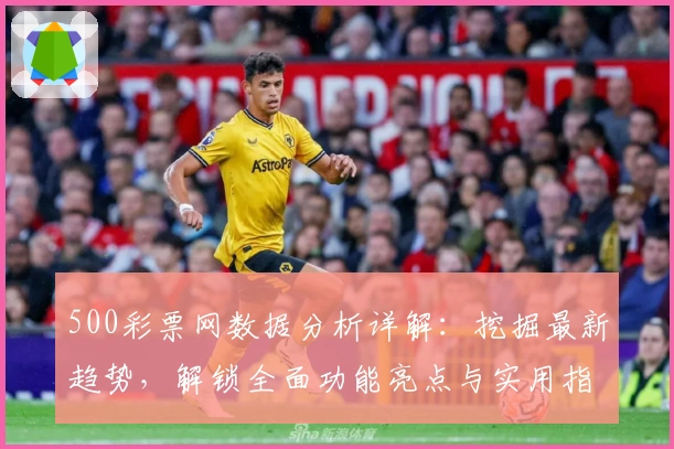 500彩票网数据分析详解:挖掘最新趋势,解锁全面功能亮点与实用指南