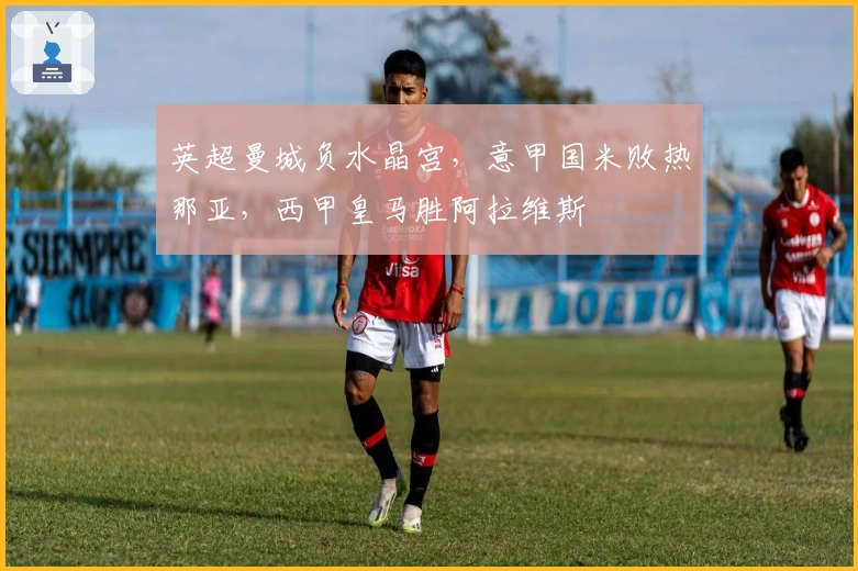英超曼城负水晶宫，意甲国米败热那亚，西甲皇马胜阿拉维斯