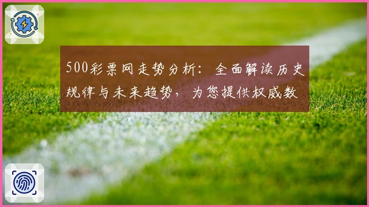 500彩票网走势分析：全面解读历史规律与未来趋势，为您提供权威数据参照