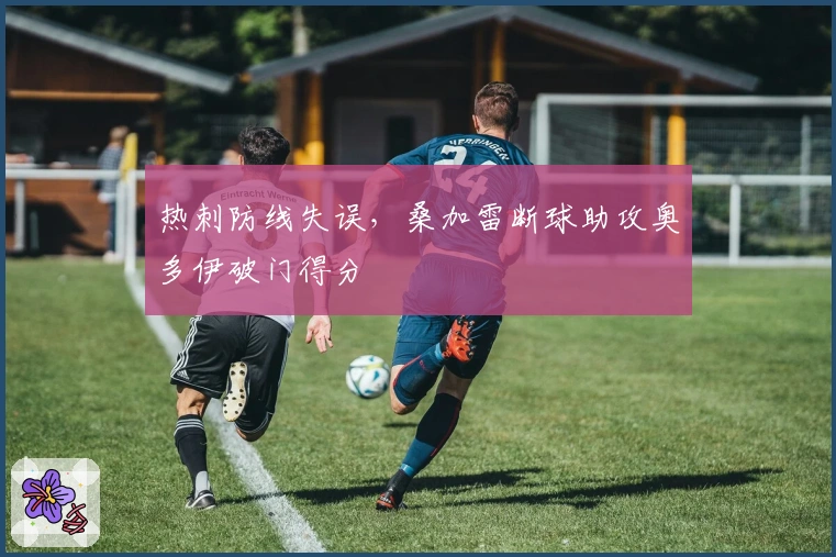 热刺防线失误，桑加雷断球助攻奥多伊破门得分