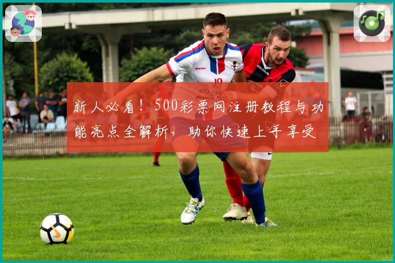 新人必看！500彩票网注册教程与功能亮点全解析，助你快速上手享受便捷体验