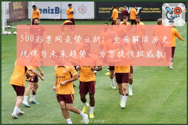 500彩票网走势分析：全面解读历史规律与未来趋势，为您提供权威数据参照