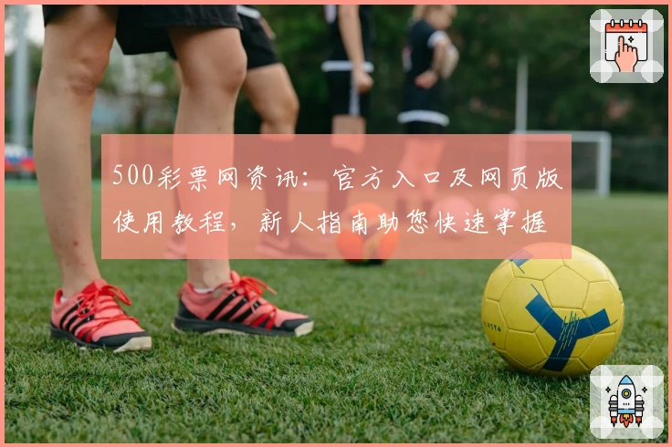 500彩票网资讯：官方入口及网页版使用教程，新人指南助您快速掌握核心功能