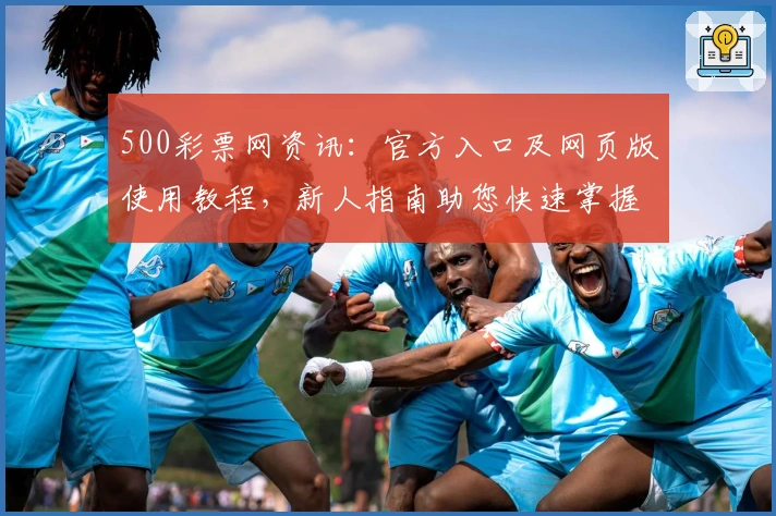 500彩票网资讯:官方入口及网页版使用教程,新人指南助您快速掌握核心功能