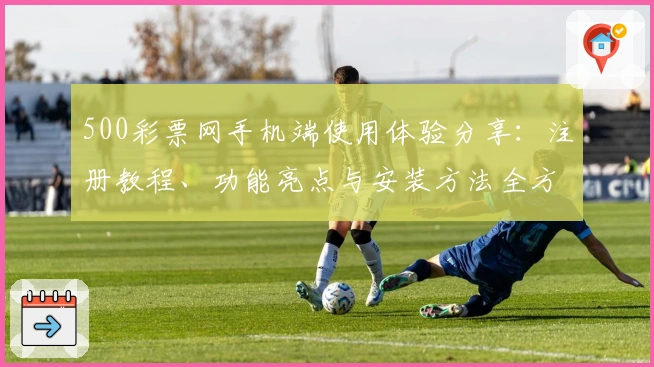 500彩票网手机端使用体验分享：注册教程、功能亮点与安装方法全方位解析