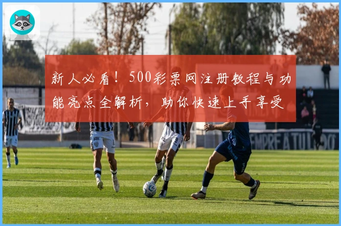 新人必看！500彩票网注册教程与功能亮点全解析，助你快速上手享受便捷体验