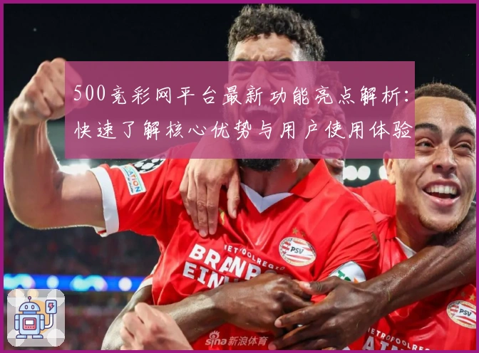 500竞彩网平台最新功能亮点解析：快速了解核心优势与用户使用体验