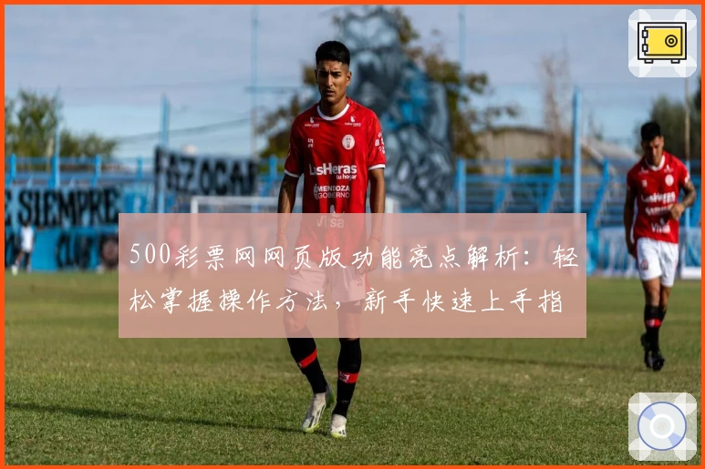 500彩票网网页版功能亮点解析：轻松掌握操作方法，新手快速上手指南