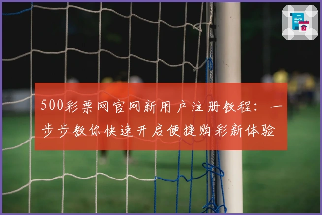 500彩票网官网新用户注册教程：一步步教你快速开启便捷购彩新体验