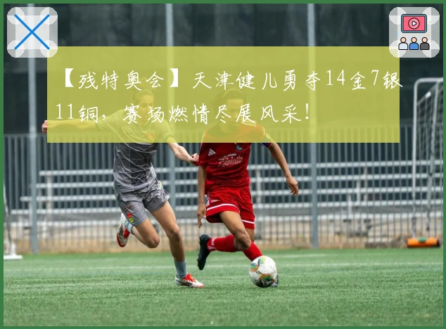 【残特奥会】天津健儿勇夺14金7银11铜，赛场燃情尽展风采！