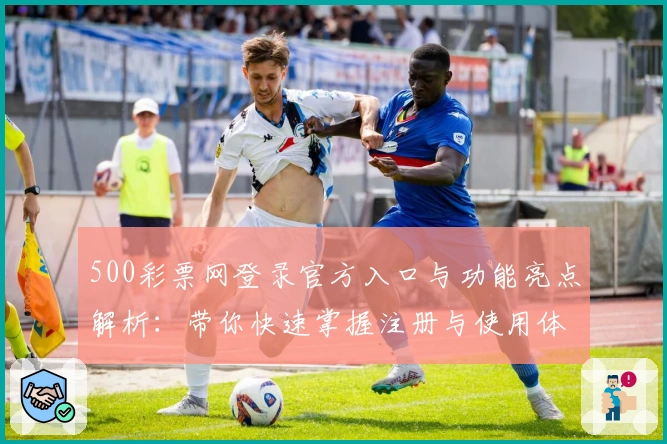 500彩票网登录官方入口与功能亮点解析:带你快速掌握注册与使用体验