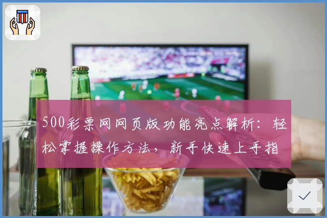 500彩票网网页版功能亮点解析：轻松掌握操作方法，新手快速上手指南