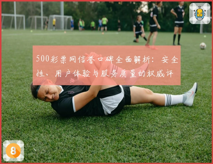 500彩票网信誉口碑全面解析：安全性、用户体验与服务质量的权威评测
