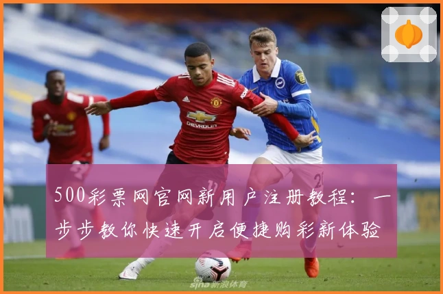 500彩票网官网新用户注册教程：一步步教你快速开启便捷购彩新体验