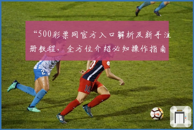 “500彩票网官方入口解析及新手注册教程，全方位介绍必知操作指南”