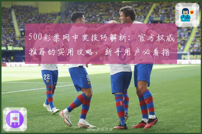 500彩票网中奖技巧解析：官方权威推荐的实用攻略，新手用户必看指南