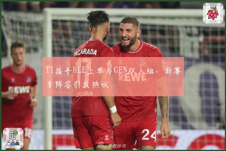 T1接手HLE上单与GEN双人组，新赛季阵容引发热议