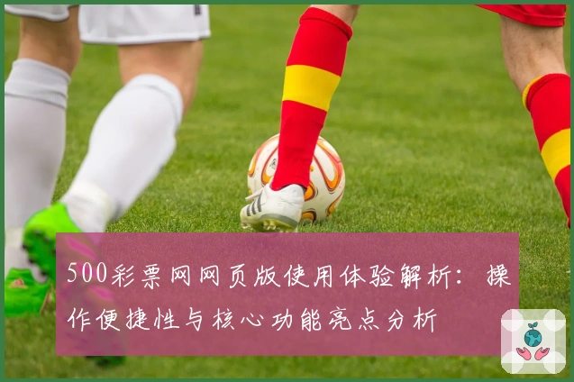 500彩票网网页版使用体验解析:操作便捷性与核心功能亮点分析