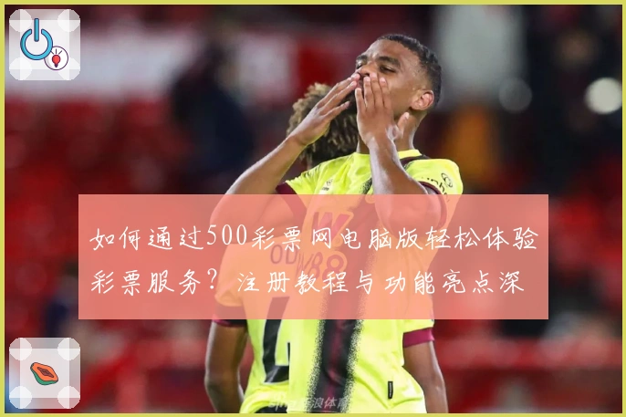 如何通过500彩票网电脑版轻松体验彩票服务？注册教程与功能亮点深入解析