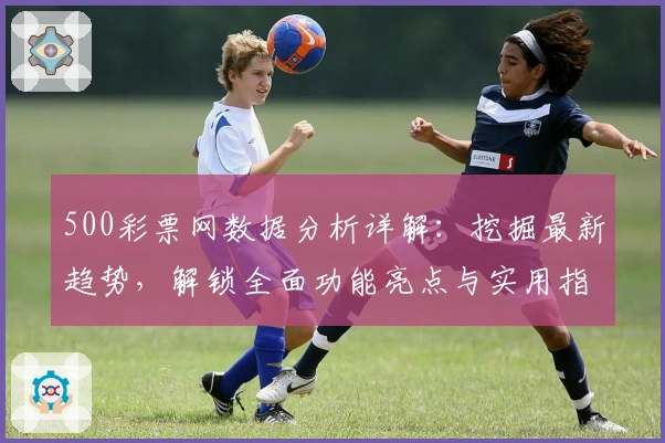500彩票网数据分析详解：挖掘最新趋势，解锁全面功能亮点与实用指南