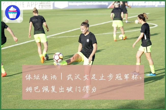 体坛快讯｜武汉女足止步冠军杯，姆巴佩复出破门得分
