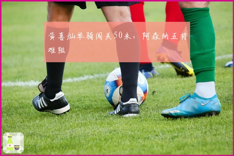 黄喜灿单骑闯关50米，阿森纳五将难阻