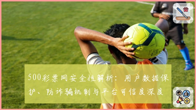 500彩票网安全性解析：用户数据保护、防诈骗机制与平台可信度深度剖析