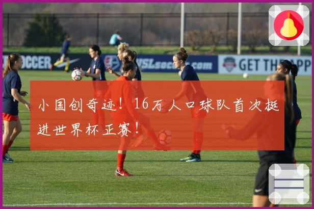 小国创奇迹！16万人口球队首次挺进世界杯正赛！