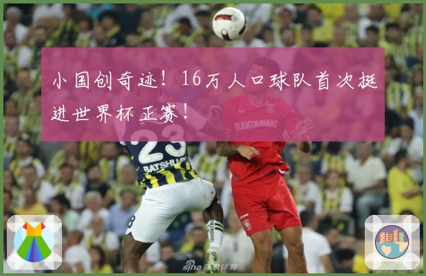 小国创奇迹！16万人口球队首次挺进世界杯正赛！