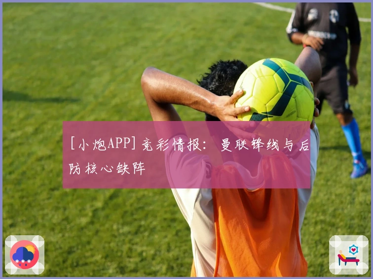 [小炮APP]竞彩情报：曼联锋线与后防核心缺阵
