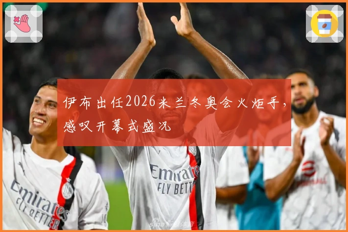 伊布出任2026米兰冬奥会火炬手，感叹开幕式盛况