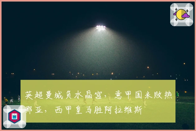 英超曼城负水晶宫，意甲国米败热那亚，西甲皇马胜阿拉维斯